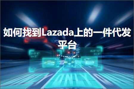 跨境电商知识:如何找到Lazada上的一件代发平台